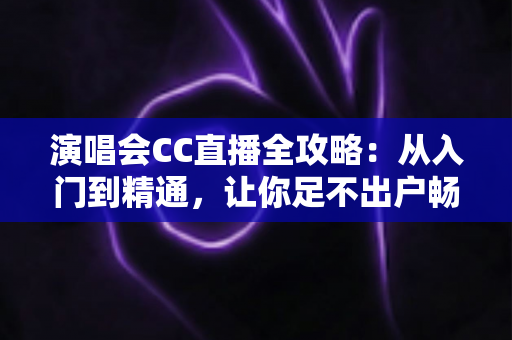 演唱会CC直播全攻略:从入门到精通,让你足不出户畅享顶级视听盛宴的完整指南 演唱会CC直播全攻略:从入门到精通,让你足不出户畅享顶级视听盛宴的完整指南