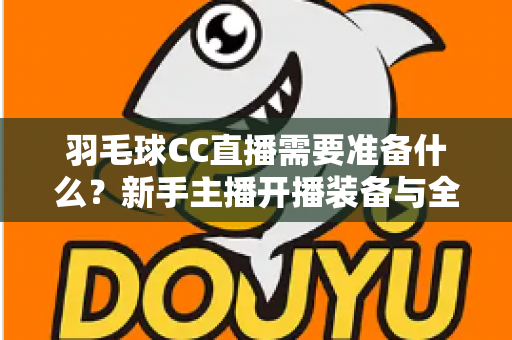羽毛球CC直播需要准备什么?新手主播开播装备与全流程攻略 羽毛球CC直播需要准备什么?新手主播开播装备与全流程攻略