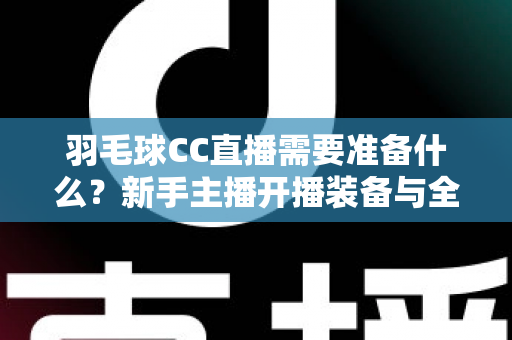羽毛球CC直播需要准备什么?新手主播开播装备与全流程攻略 羽毛球CC直播需要准备什么?新手主播开播装备与全流程攻略