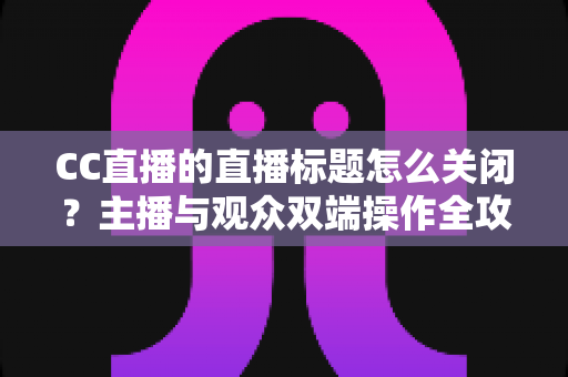 CC直播的直播标题怎么关闭?主播与观众双端操作全攻略 CC直播的直播标题怎么关闭?主播与观众双端操作全攻略