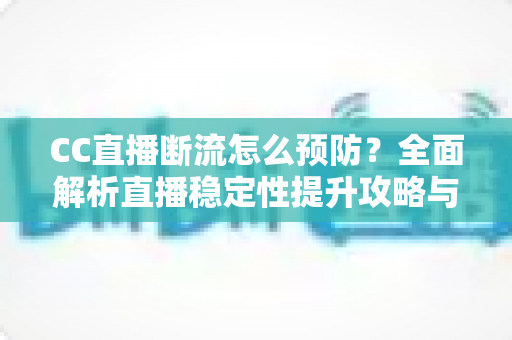CC直播断流怎么预防？全面解析直播稳定性提升攻略与实用技巧