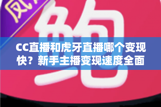 CC直播和虎牙直播哪个变现快？新手主播变现速度全面对比解析