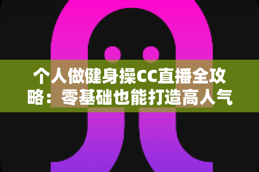 个人做健身操CC直播全攻略:零基础也能打造高人气居家健身直播间 个人做健身操CC直播全攻略:零基础也能打造高人气居家健身直播间