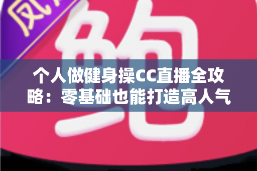 个人做健身操CC直播全攻略:零基础也能打造高人气居家健身直播间 个人做健身操CC直播全攻略:零基础也能打造高人气居家健身直播间