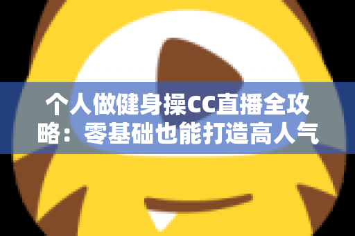 个人做健身操CC直播全攻略:零基础也能打造高人气居家健身直播间 个人做健身操CC直播全攻略:零基础也能打造高人气居家健身直播间