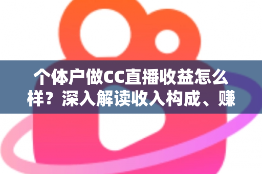 个体户做CC直播收益怎么样？深入解读收入构成、赚钱潜力与实用提升攻略