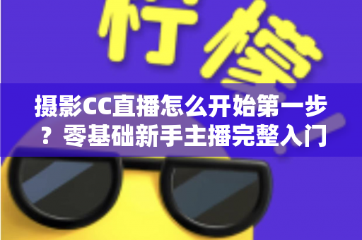 摄影CC直播怎么开始第一步？零基础新手主播完整入门实战指南