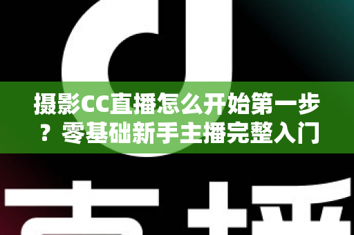 摄影CC直播怎么开始第一步？零基础新手主播完整入门实战指南