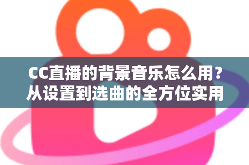 CC直播的背景音乐怎么用？从设置到选曲的全方位实用指南