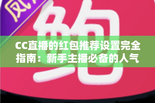 CC直播的红包推荐设置完全指南：新手主播必备的人气提升与互动转化秘籍