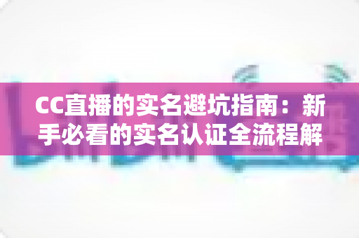 CC直播的实名避坑指南：新手必看的实名认证全流程解析与安全防坑攻略