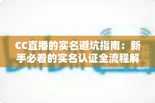 CC直播的实名避坑指南：新手必看的实名认证全流程解析与安全防坑攻略