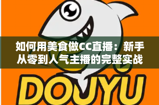 如何用美食做CC直播:新手从零到人气主播的完整实战指南 如何用美食做CC直播:新手从零到人气主播的完整实战指南