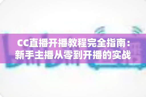 CC直播开播教程完全指南：新手主播从零到开播的实战步骤与技巧全解析