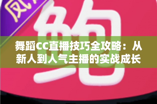 舞蹈CC直播技巧全攻略：从新人到人气主播的实战成长指南