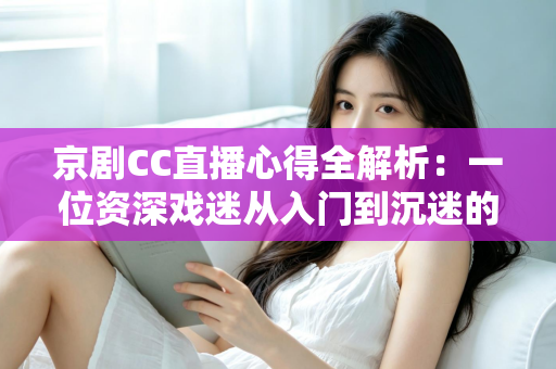 京剧CC直播心得全解析:一位资深戏迷从入门到沉迷的观看指南与互动技巧分享 京剧CC直播心得全解析:一位资深戏迷从入门到沉迷的观看指南与互动技巧分享