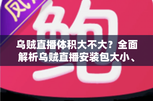乌贼直播体积大不大？全面解析乌贼直播安装包大小、存储占用与实用优化技巧