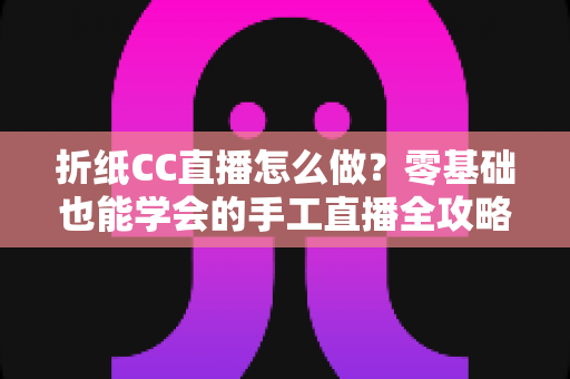 折纸CC直播怎么做?零基础也能学会的手工直播全攻略 折纸CC直播怎么做?零基础也能学会的手工直播全攻略