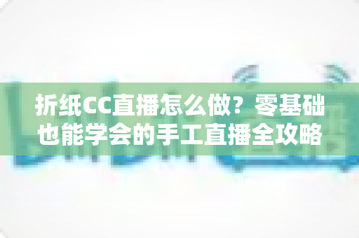 折纸CC直播怎么做?零基础也能学会的手工直播全攻略 折纸CC直播怎么做?零基础也能学会的手工直播全攻略