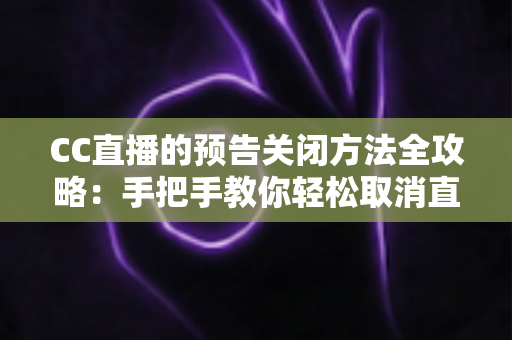 CC直播的预告关闭方法全攻略:手把手教你轻松取消直播预告与推送提醒 CC直播的预告关闭方法全攻略:手把手教你轻松取消直播预告与推送提醒