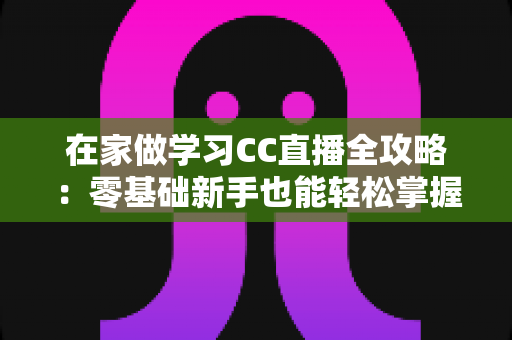 在家做学习CC直播全攻略：零基础新手也能轻松掌握的居家直播成长指南