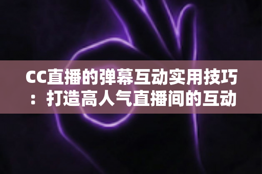 CC直播的弹幕互动实用技巧:打造高人气直播间的互动进阶全攻略 CC直播的弹幕互动实用技巧:打造高人气直播间的互动进阶全攻略