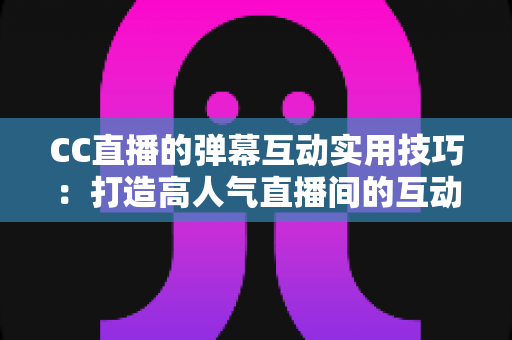CC直播的弹幕互动实用技巧:打造高人气直播间的互动进阶全攻略 CC直播的弹幕互动实用技巧:打造高人气直播间的互动进阶全攻略