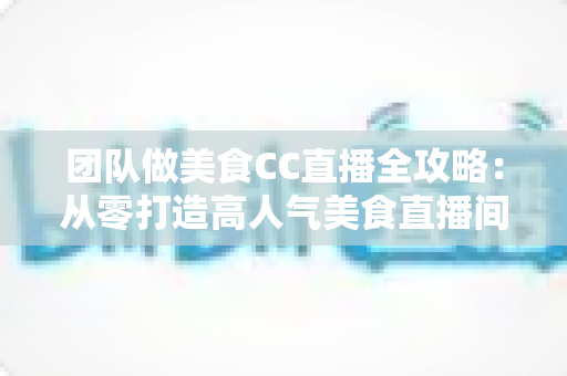 团队做美食CC直播全攻略：从零打造高人气美食直播间的实战指南
