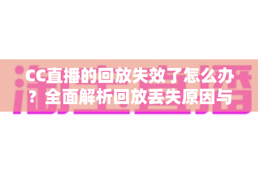 CC直播的回放失效了怎么办?全面解析回放丢失原因与实用解决方案指南 CC直播的回放失效了怎么办?全面解析回放丢失原因与实用解决方案指南
