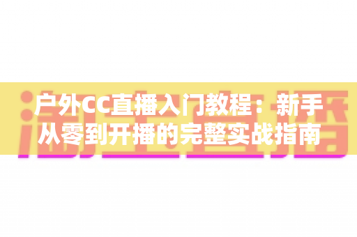 户外CC直播入门教程:新手从零到开播的完整实战指南 户外CC直播入门教程:新手从零到开播的完整实战指南