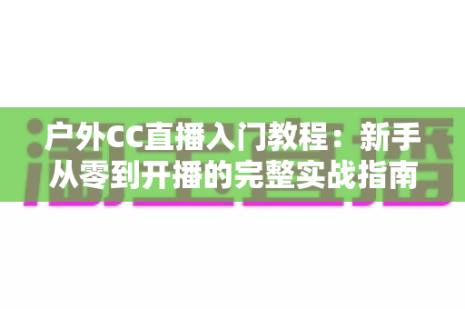 户外CC直播入门教程:新手从零到开播的完整实战指南 户外CC直播入门教程:新手从零到开播的完整实战指南