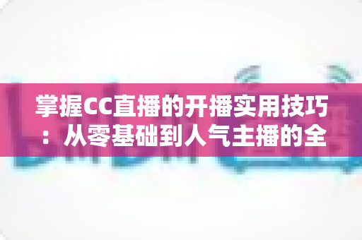 掌握CC直播的开播实用技巧:从零基础到人气主播的全方位进阶指南 掌握CC直播的开播实用技巧:从零基础到人气主播的全方位进阶指南