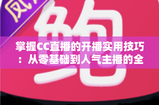 掌握CC直播的开播实用技巧:从零基础到人气主播的全方位进阶指南 掌握CC直播的开播实用技巧:从零基础到人气主播的全方位进阶指南