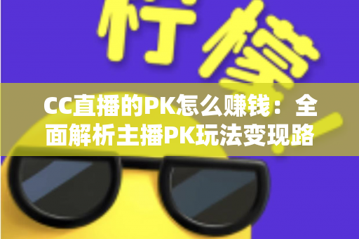 CC直播的PK怎么赚钱：全面解析主播PK玩法变现路径与实用技巧