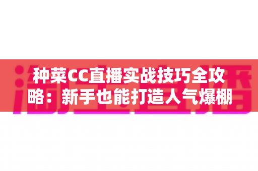 种菜CC直播实战技巧全攻略:新手也能打造人气爆棚的田园直播间 种菜CC直播实战技巧全攻略:新手也能打造人气爆棚的田园直播间