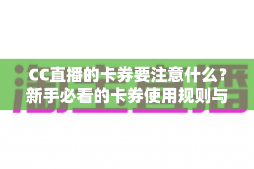 CC直播的卡券要注意什么?新手必看的卡券使用规则与避坑全指南 CC直播的卡券要注意什么?新手必看的卡券使用规则与避坑全指南