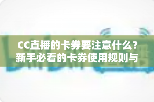 CC直播的卡券要注意什么?新手必看的卡券使用规则与避坑全指南 CC直播的卡券要注意什么?新手必看的卡券使用规则与避坑全指南