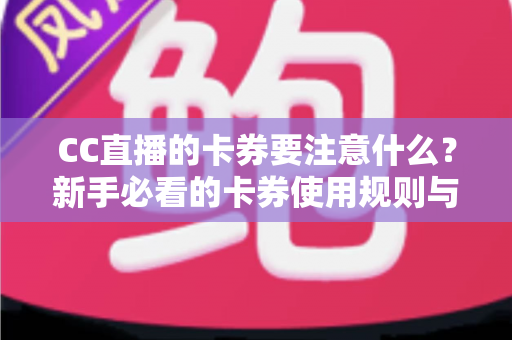 CC直播的卡券要注意什么?新手必看的卡券使用规则与避坑全指南 CC直播的卡券要注意什么?新手必看的卡券使用规则与避坑全指南