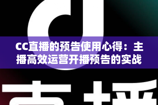 CC直播的预告使用心得:主播高效运营开播预告的实战指南 CC直播的预告使用心得:主播高效运营开播预告的实战指南