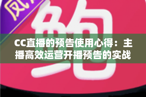 CC直播的预告使用心得:主播高效运营开播预告的实战指南 CC直播的预告使用心得:主播高效运营开播预告的实战指南