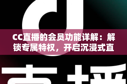 CC直播的会员功能详解：解锁专属特权，开启沉浸式直播观看新体验