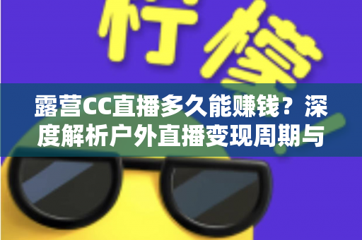 露营CC直播多久能赚钱？深度解析户外直播变现周期与赚钱攻略