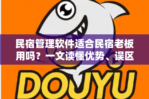 民宿管理软件适合民宿老板用吗?一文读懂优势、误区与选型攻略 民宿管理软件适合民宿老板用吗?一文读懂优势、误区与选型攻略
