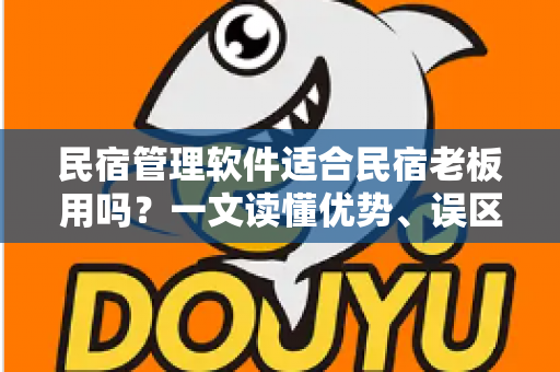 民宿管理软件适合民宿老板用吗?一文读懂优势、误区与选型攻略 民宿管理软件适合民宿老板用吗?一文读懂优势、误区与选型攻略