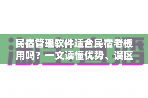 民宿管理软件适合民宿老板用吗？一文读懂优势、误区与选型攻略