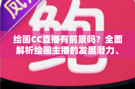 绘画CC直播有前景吗?全面解析绘画主播的发展潜力、变现途径与实战指南 绘画CC直播有前景吗?全面解析绘画主播的发展潜力、变现途径与实战指南