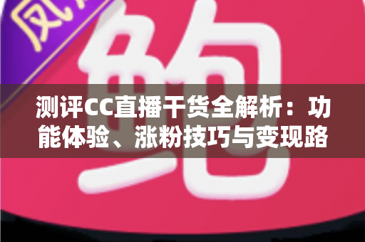 测评CC直播干货全解析:功能体验、涨粉技巧与变现路径一站式指南 测评CC直播干货全解析:功能体验、涨粉技巧与变现路径一站式指南