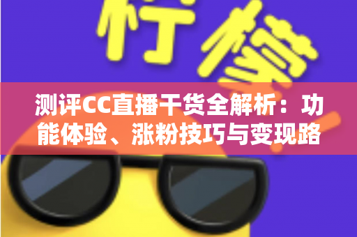 测评CC直播干货全解析:功能体验、涨粉技巧与变现路径一站式指南 测评CC直播干货全解析:功能体验、涨粉技巧与变现路径一站式指南