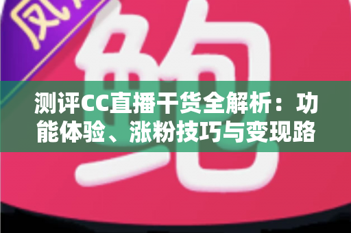 测评CC直播干货全解析:功能体验、涨粉技巧与变现路径一站式指南 测评CC直播干货全解析:功能体验、涨粉技巧与变现路径一站式指南