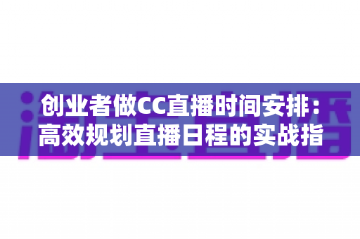 创业者做CC直播时间安排:高效规划直播日程的实战指南与黄金时段策略 创业者做CC直播时间安排:高效规划直播日程的实战指南与黄金时段策略